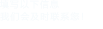 填寫(xiě)以下信息給我們我們會(huì)盡快與您聯(lián)系！